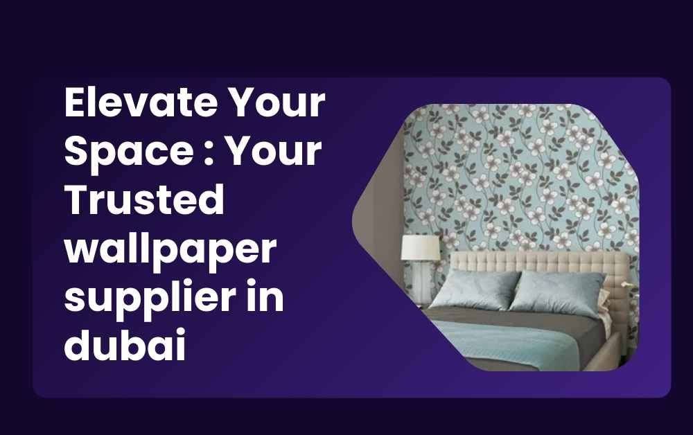 Elevate Your Space Your Trusted wallpaper supplier in dubai