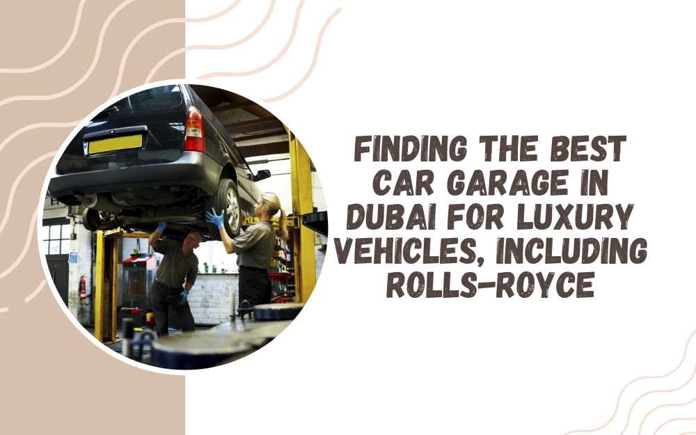 Finding the Best Car Garage in Dubai for Luxury Vehicles, Including Rolls-Royce