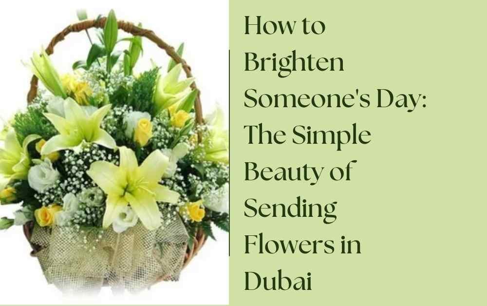 How to Brighten Someone's Day The Simple Beauty of Sending Flowers in Dubai