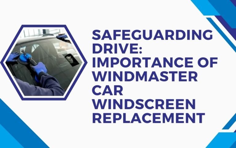 Safeguarding Drive:Importance of Windmaster Car Windscreen Replacement