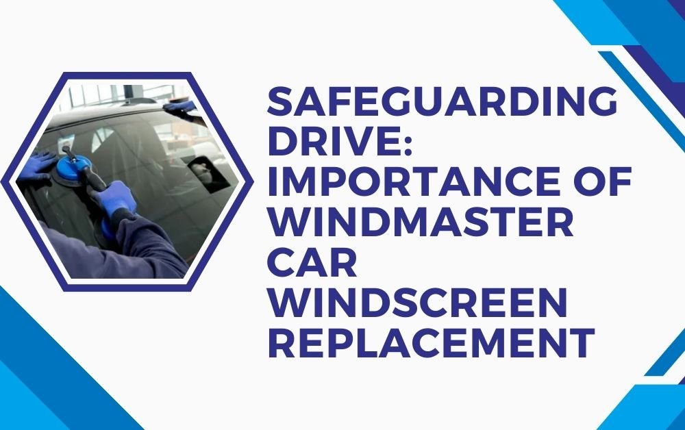 Safeguarding DriveImportance of Windmaster Car Windscreen Replacement